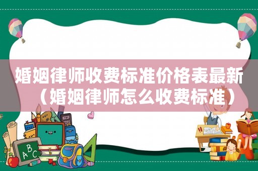 婚姻律師收費標準價格表最新（婚姻律師怎么收費標準）