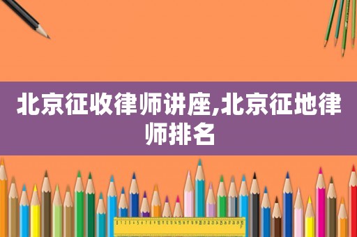 北京征收律師講座,北京征地律師排名