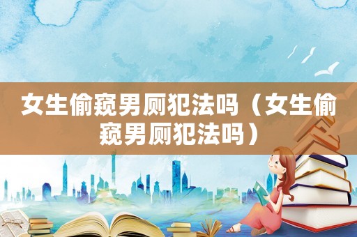 女生偷窺男廁犯法嗎（女生偷窺男廁犯法嗎）