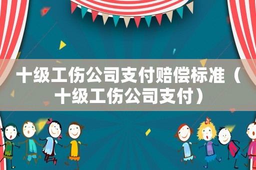 十級工傷公司支付賠償標準（十級工傷公司支付）