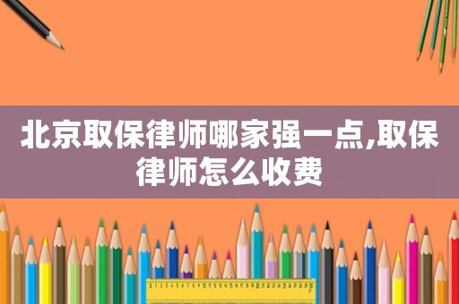 北京取保律師哪家強(qiáng)一點(diǎn),取保律師怎么收費(fèi)