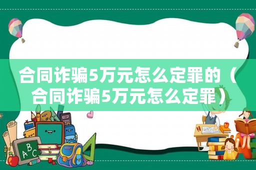 合同詐騙5萬元怎么定罪的（合同詐騙5萬元怎么定罪）