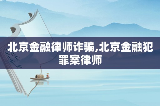北京金融律師詐騙,北京金融犯罪案律師