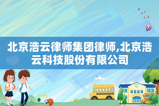 北京浩云律師集團律師,北京浩云科技股份有限公司