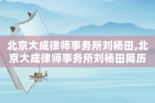 北京大成律師事務(wù)所劉楊田,北京大成律師事務(wù)所劉楊田簡歷