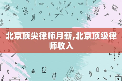 北京頂尖律師月薪,北京頂級律師收入