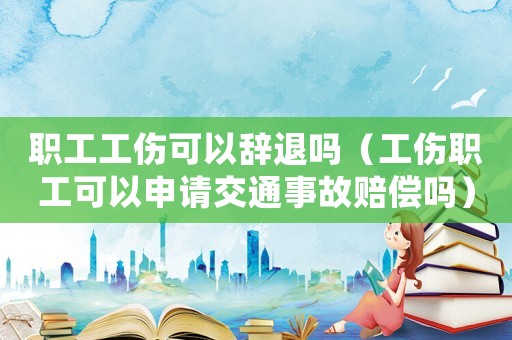 職工工傷可以辭退嗎（工傷職工可以申請交通事故賠償嗎）
