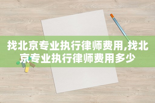 找北京專業執行律師費用,找北京專業執行律師費用多少