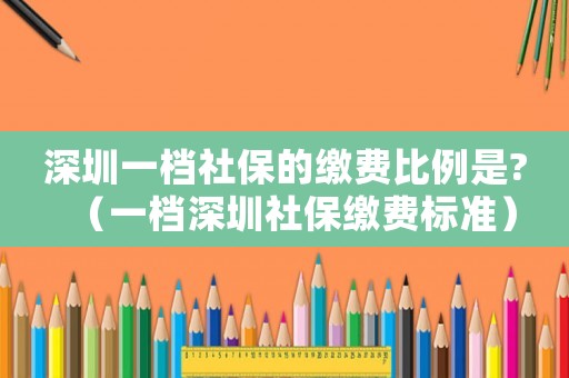 深圳一檔社保的繳費比例是?（一檔深圳社保繳費標準）