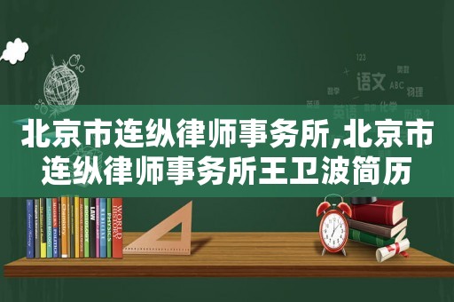 北京市連縱律師事務所,北京市連縱律師事務所王衛波簡歷