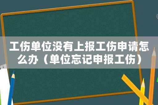 工傷單位沒有上報工傷申請怎么辦（單位忘記申報工傷）