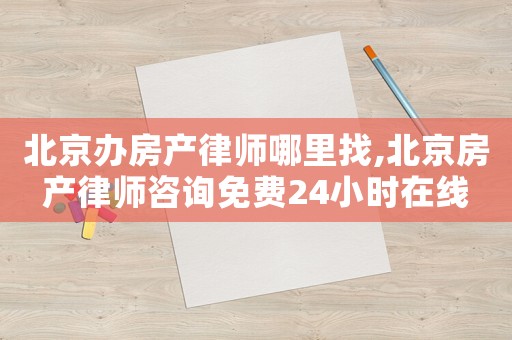 北京辦房產律師哪里找,北京房產律師咨詢免費24小時在線