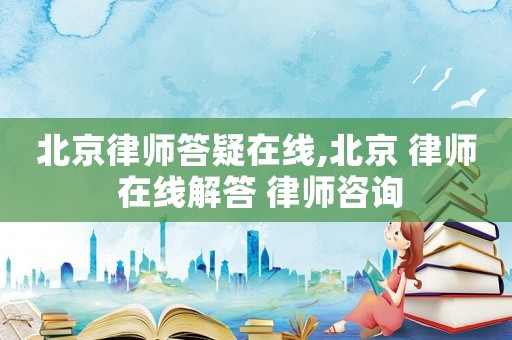 北京律師答疑在線,北京 律師 在線解答 律師咨詢