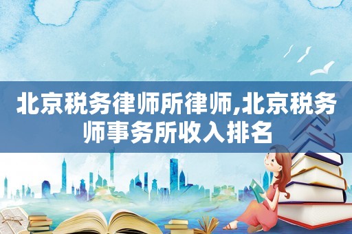 北京稅務律師所律師,北京稅務師事務所收入排名