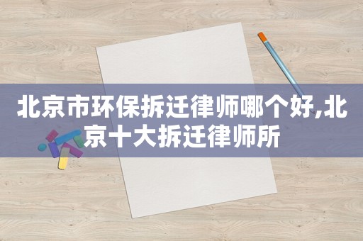 北京市環(huán)保拆遷律師哪個好,北京十大拆遷律師所