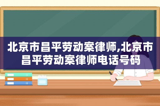 北京市昌平勞動案律師,北京市昌平勞動案律師電話號碼
