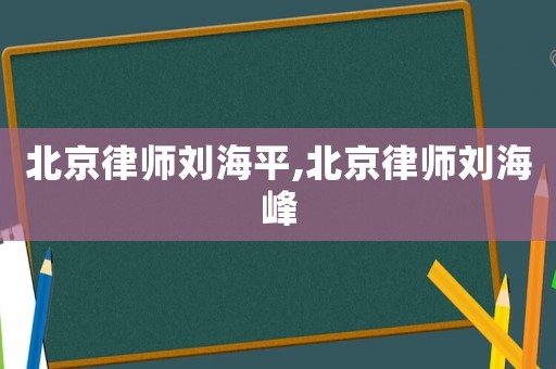 北京律師劉海平,北京律師劉海峰