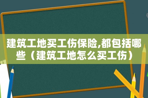 建筑工地買工傷保險,都包括哪些（建筑工地怎么買工傷）