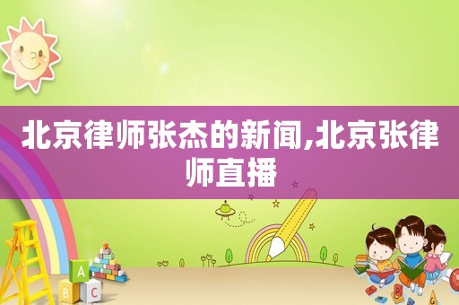 北京律師張杰的新聞,北京張律師直播