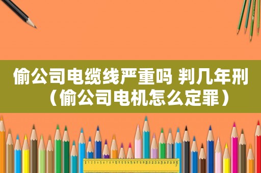 偷公司電纜線嚴重嗎 判幾年刑（偷公司電機怎么定罪）