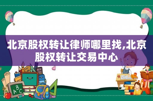 北京股權(quán)轉(zhuǎn)讓律師哪里找,北京股權(quán)轉(zhuǎn)讓交易中心