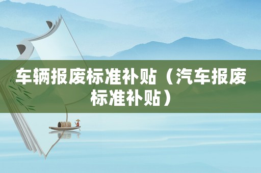 車輛報廢標準補貼（汽車報廢標準補貼）