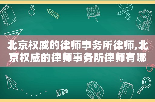 北京權威的律師事務所律師,北京權威的律師事務所律師有哪些