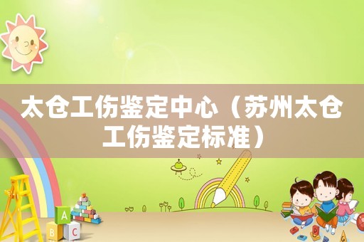 太倉工傷鑒定中心（蘇州太倉工傷鑒定標準）