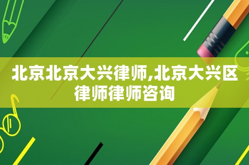 北京北京大興律師,北京大興區律師律師咨詢