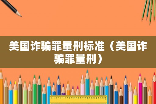 美國詐騙罪量刑標準（美國詐騙罪量刑）