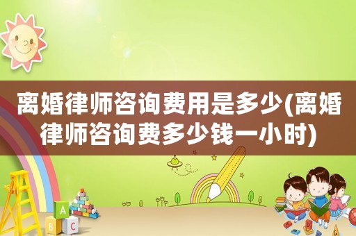 離婚律師咨詢費用是多少(離婚律師咨詢費多少錢一小時)