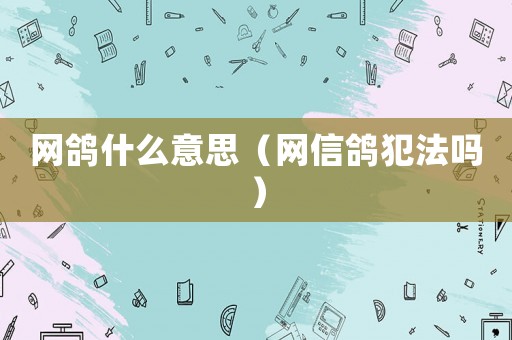 網(wǎng)鴿什么意思（網(wǎng)信鴿犯法嗎）