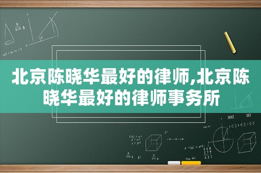 北京陳曉華最好的律師,北京陳曉華最好的律師事務(wù)所