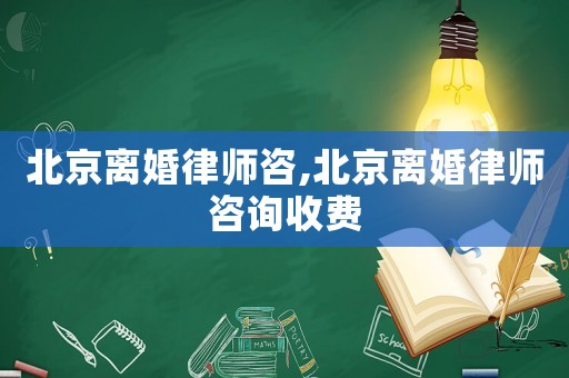 北京離婚律師咨,北京離婚律師咨詢收費