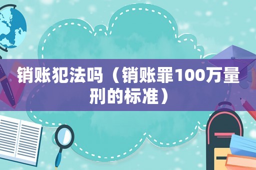 銷賬犯法嗎（銷賬罪100萬量刑的標準）