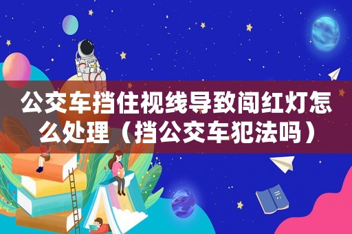 公交車擋住視線導致闖紅燈怎么處理（擋公交車犯法嗎）