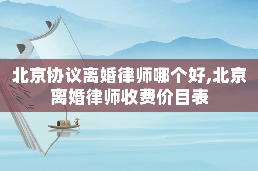 北京協議離婚律師哪個好,北京離婚律師收費價目表