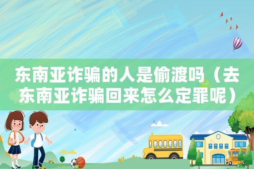 東南亞詐騙的人是偷渡嗎（去東南亞詐騙回來怎么定罪呢）
