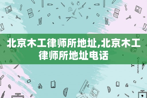 北京木工律師所地址,北京木工律師所地址電話