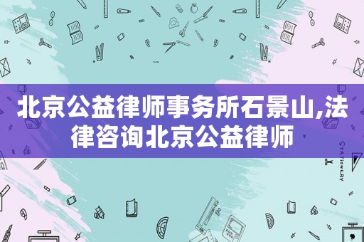 北京公益律師事務所石景山,法律咨詢北京公益律師