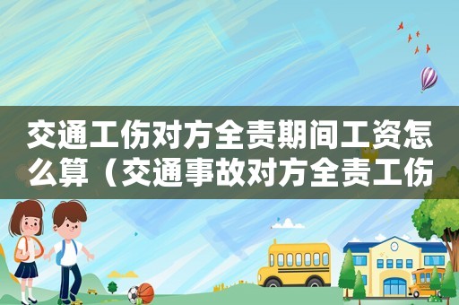 交通工傷對方全責期間工資怎么算（交通事故對方全責工傷工資）