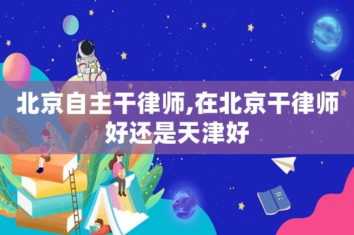 北京自主干律師,在北京干律師好還是天津好