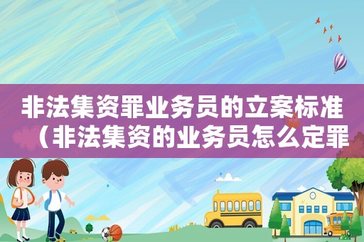 非法集資罪業(yè)務(wù)員的立案標準（非法集資的業(yè)務(wù)員怎么定罪）