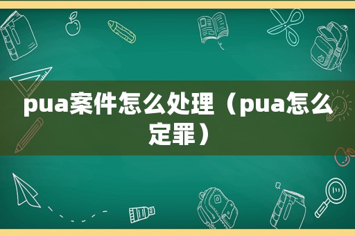 pua案件怎么處理（pua怎么定罪）