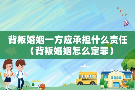 背叛婚姻一方應承擔什么責任（背叛婚姻怎么定罪）