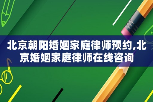 北京朝陽婚姻家庭律師預約,北京婚姻家庭律師在線咨詢