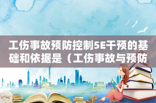 工傷事故預防控制5E干預的基礎和依據是（工傷事故與預防）