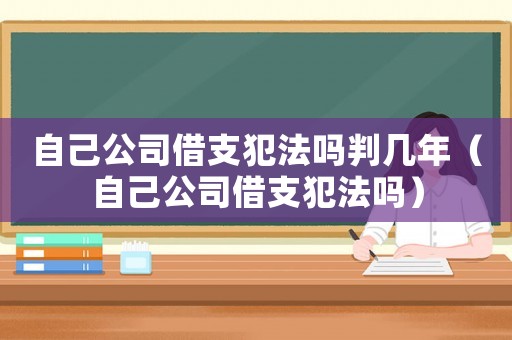 自己公司借支犯法嗎判幾年（自己公司借支犯法嗎）