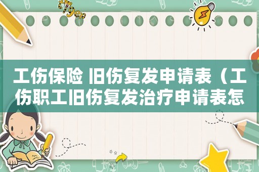 工傷保險 舊傷復發申請表（工傷職工舊傷復發治療申請表怎么填）