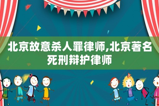 北京故意殺人罪律師,北京著名死刑辯護律師